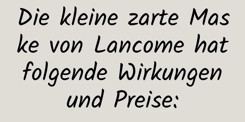 Die kleine zarte Maske von Lancome hat folgende Wirkungen und Preise: