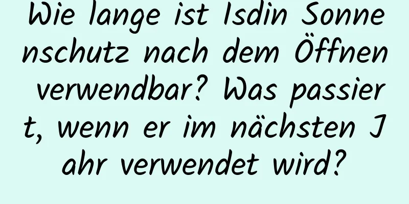 Wie lange ist Isdin Sonnenschutz nach dem Öffnen verwendbar? Was passiert, wenn er im nächsten Jahr verwendet wird?