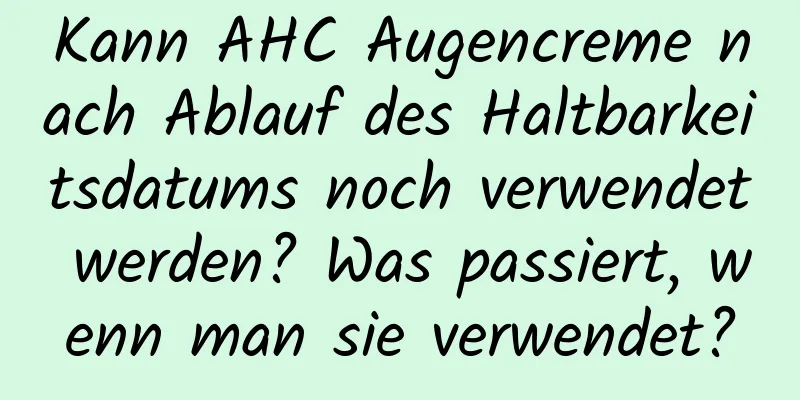 Kann AHC Augencreme nach Ablauf des Haltbarkeitsdatums noch verwendet werden? Was passiert, wenn man sie verwendet?