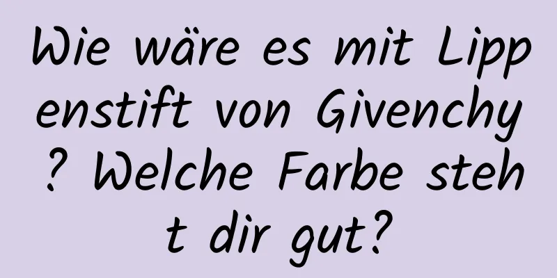 Wie wäre es mit Lippenstift von Givenchy? Welche Farbe steht dir gut?