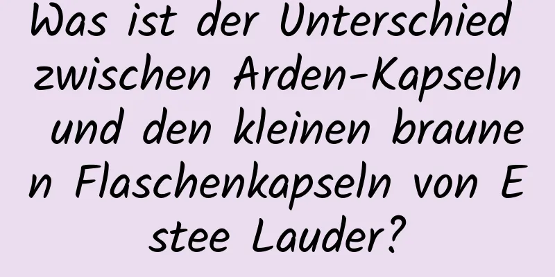 Was ist der Unterschied zwischen Arden-Kapseln und den kleinen braunen Flaschenkapseln von Estee Lauder?