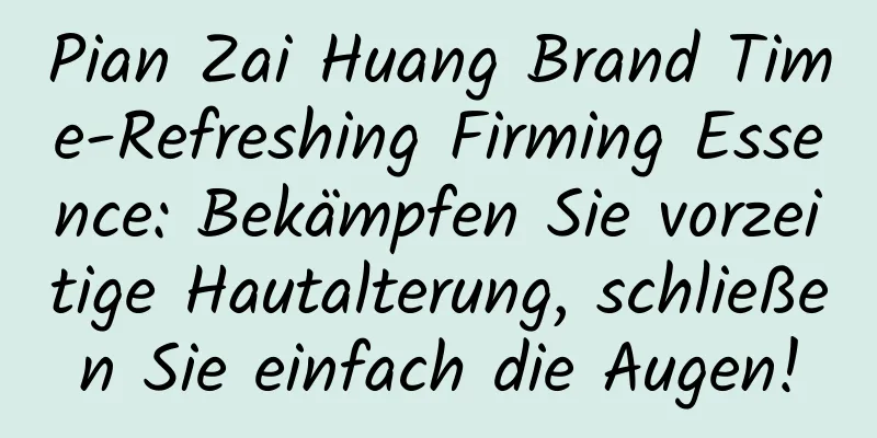 Pian Zai Huang Brand Time-Refreshing Firming Essence: Bekämpfen Sie vorzeitige Hautalterung, schließen Sie einfach die Augen!