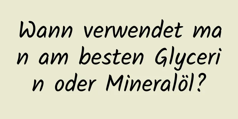 Wann verwendet man am besten Glycerin oder Mineralöl?