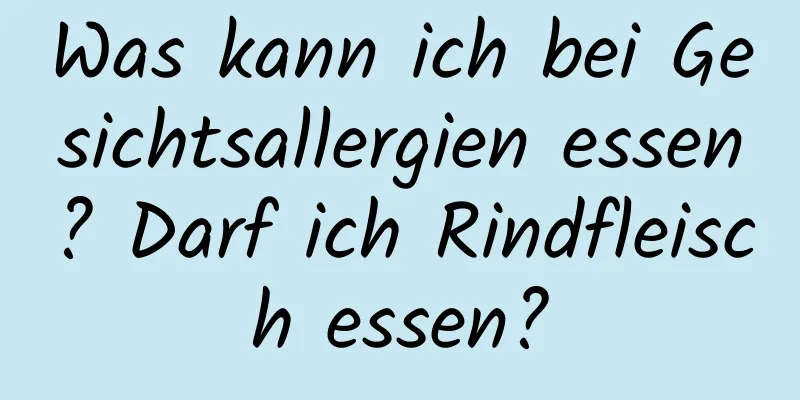 Was kann ich bei Gesichtsallergien essen? Darf ich Rindfleisch essen?