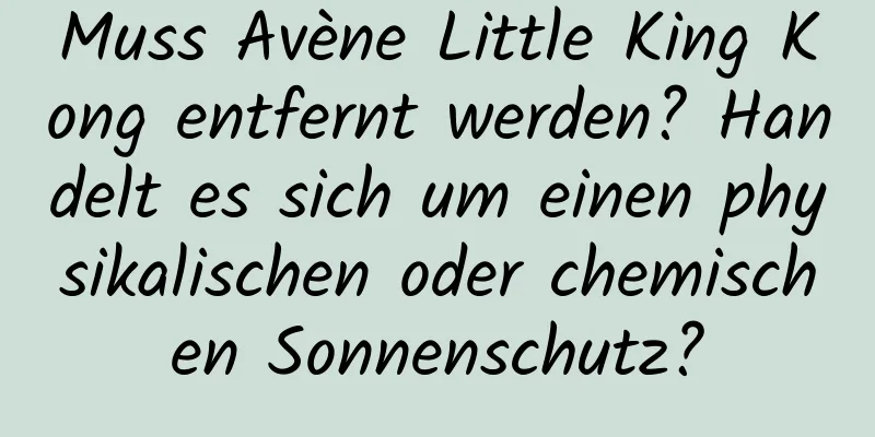 Muss Avène Little King Kong entfernt werden? Handelt es sich um einen physikalischen oder chemischen Sonnenschutz?