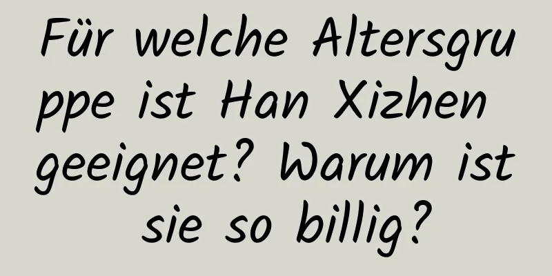 Für welche Altersgruppe ist Han Xizhen geeignet? Warum ist sie so billig?