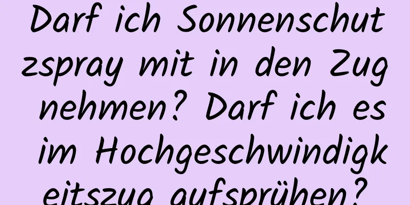 Darf ich Sonnenschutzspray mit in den Zug nehmen? Darf ich es im Hochgeschwindigkeitszug aufsprühen?