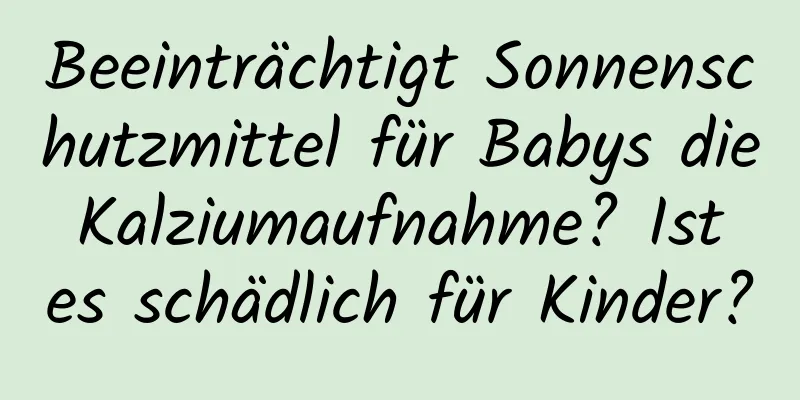 Beeinträchtigt Sonnenschutzmittel für Babys die Kalziumaufnahme? Ist es schädlich für Kinder?
