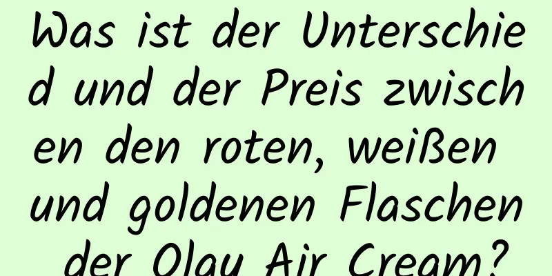 Was ist der Unterschied und der Preis zwischen den roten, weißen und goldenen Flaschen der Olay Air Cream?