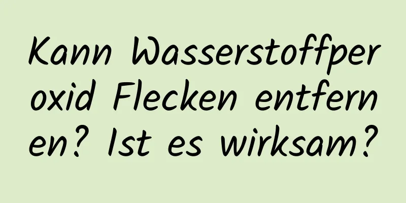 Kann Wasserstoffperoxid Flecken entfernen? Ist es wirksam?