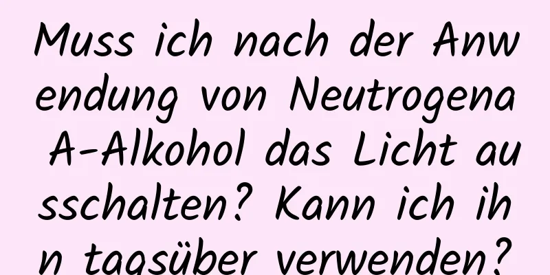Muss ich nach der Anwendung von Neutrogena A-Alkohol das Licht ausschalten? Kann ich ihn tagsüber verwenden?