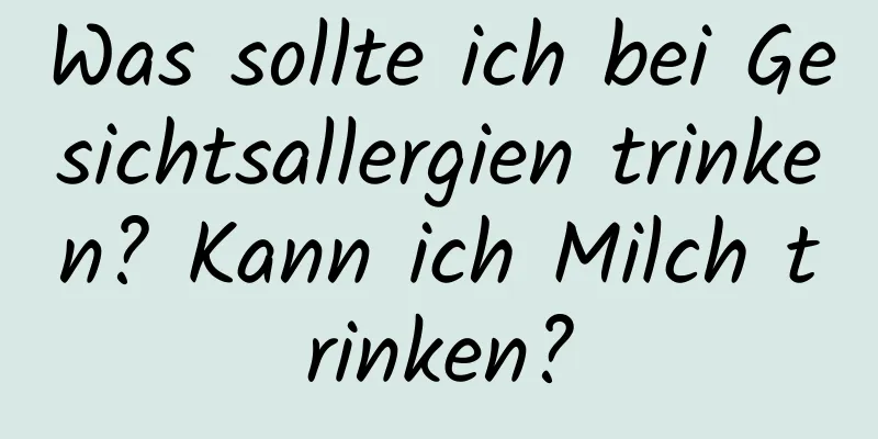 Was sollte ich bei Gesichtsallergien trinken? Kann ich Milch trinken?