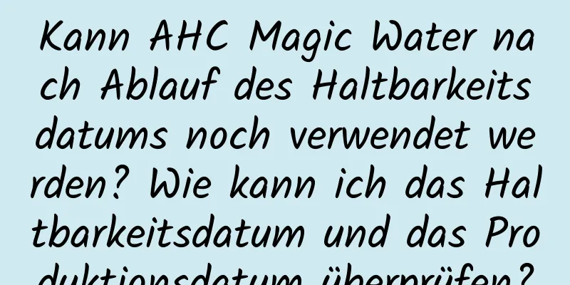 Kann AHC Magic Water nach Ablauf des Haltbarkeitsdatums noch verwendet werden? Wie kann ich das Haltbarkeitsdatum und das Produktionsdatum überprüfen?