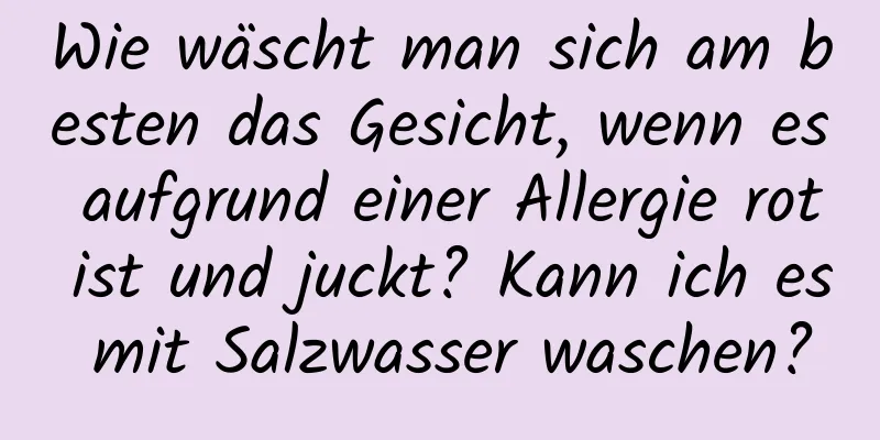 Wie wäscht man sich am besten das Gesicht, wenn es aufgrund einer Allergie rot ist und juckt? Kann ich es mit Salzwasser waschen?