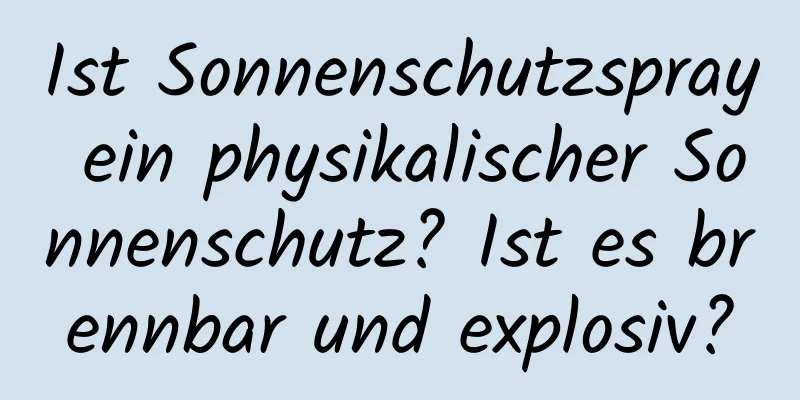 Ist Sonnenschutzspray ein physikalischer Sonnenschutz? Ist es brennbar und explosiv?