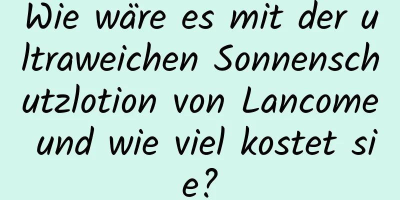Wie wäre es mit der ultraweichen Sonnenschutzlotion von Lancome und wie viel kostet sie?