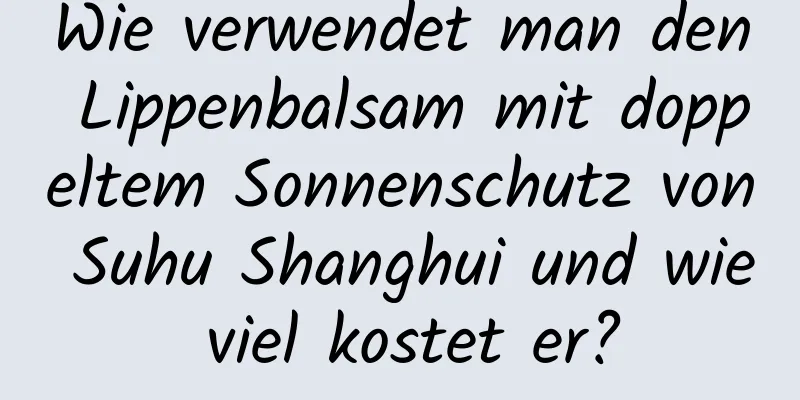Wie verwendet man den Lippenbalsam mit doppeltem Sonnenschutz von Suhu Shanghui und wie viel kostet er?