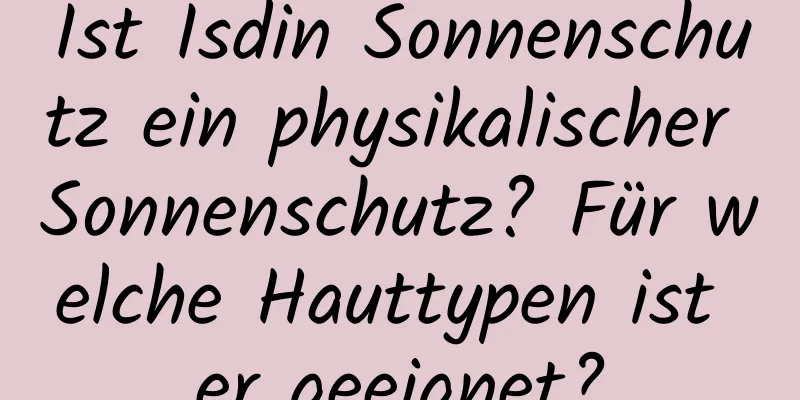 Ist Isdin Sonnenschutz ein physikalischer Sonnenschutz? Für welche Hauttypen ist er geeignet?
