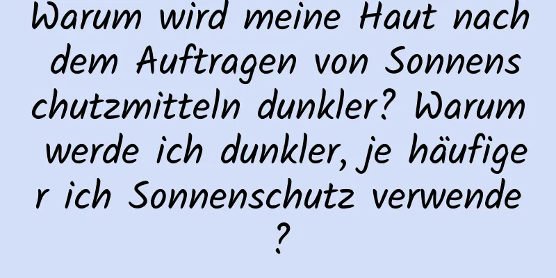Warum wird meine Haut nach dem Auftragen von Sonnenschutzmitteln dunkler? Warum werde ich dunkler, je häufiger ich Sonnenschutz verwende?