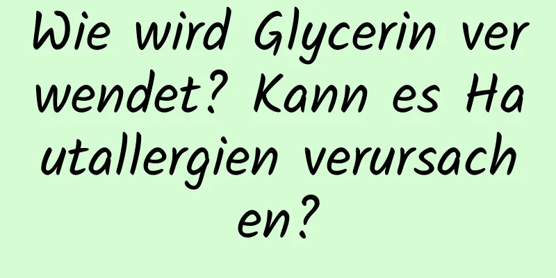 Wie wird Glycerin verwendet? Kann es Hautallergien verursachen?