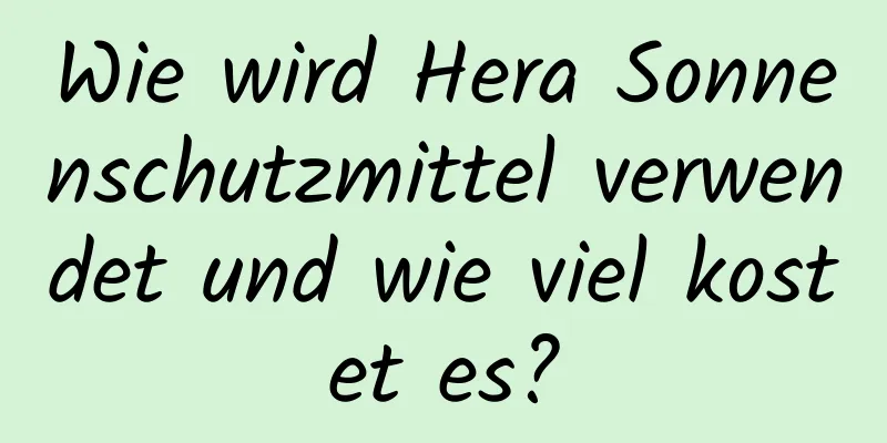 Wie wird Hera Sonnenschutzmittel verwendet und wie viel kostet es?