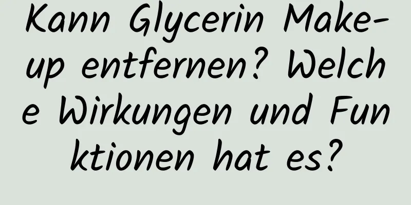Kann Glycerin Make-up entfernen? Welche Wirkungen und Funktionen hat es?
