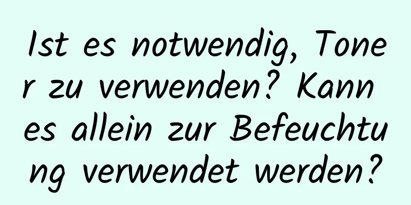 Ist es notwendig, Toner zu verwenden? Kann es allein zur Befeuchtung verwendet werden?