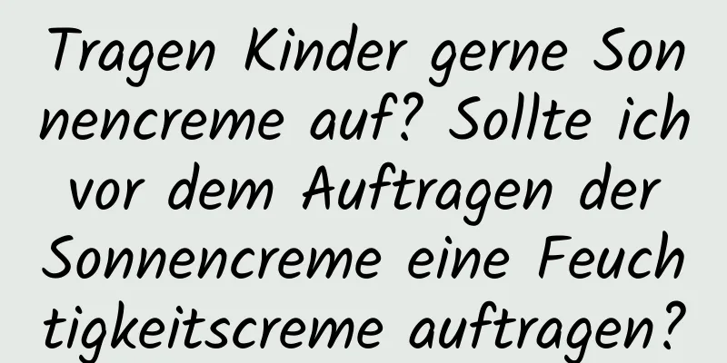 Tragen Kinder gerne Sonnencreme auf? Sollte ich vor dem Auftragen der Sonnencreme eine Feuchtigkeitscreme auftragen?
