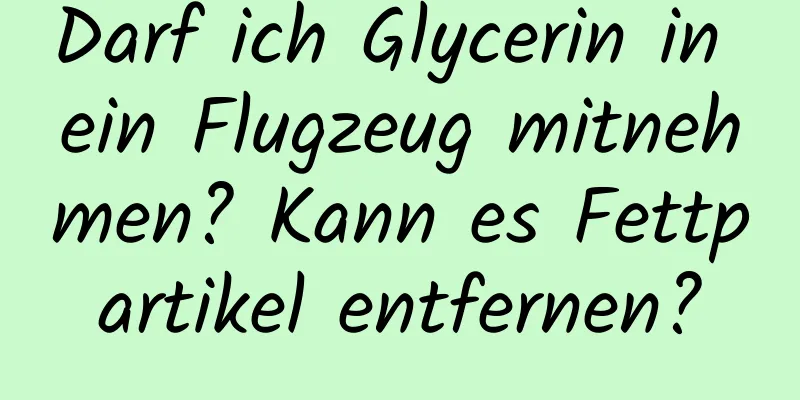 Darf ich Glycerin in ein Flugzeug mitnehmen? Kann es Fettpartikel entfernen?