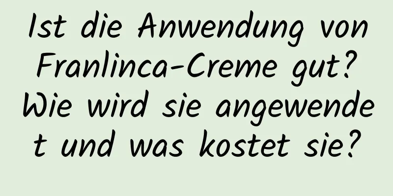 Ist die Anwendung von Franlinca-Creme gut? Wie wird sie angewendet und was kostet sie?