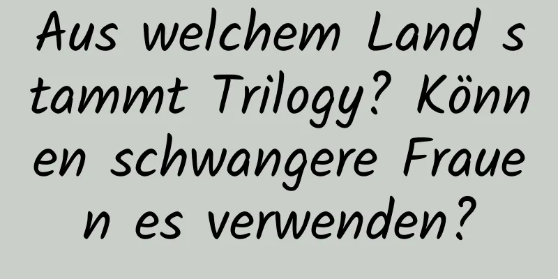 Aus welchem ​​Land stammt Trilogy? Können schwangere Frauen es verwenden?