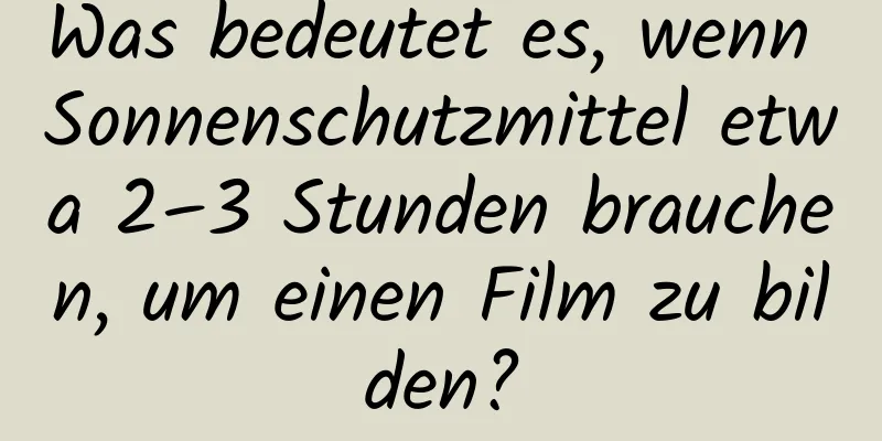 Was bedeutet es, wenn Sonnenschutzmittel etwa 2–3 Stunden brauchen, um einen Film zu bilden?
