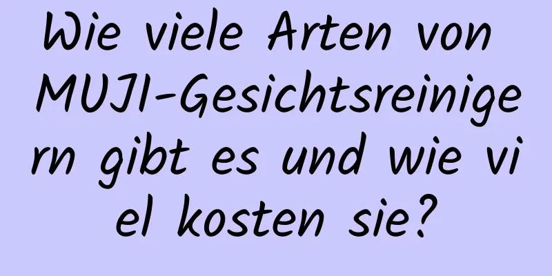 Wie viele Arten von MUJI-Gesichtsreinigern gibt es und wie viel kosten sie?