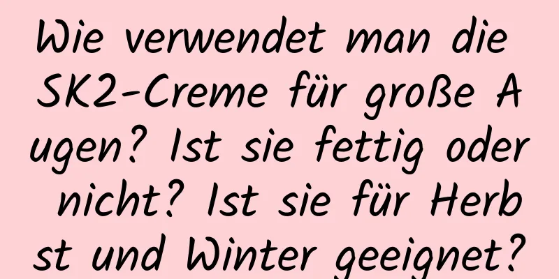 Wie verwendet man die SK2-Creme für große Augen? Ist sie fettig oder nicht? Ist sie für Herbst und Winter geeignet?