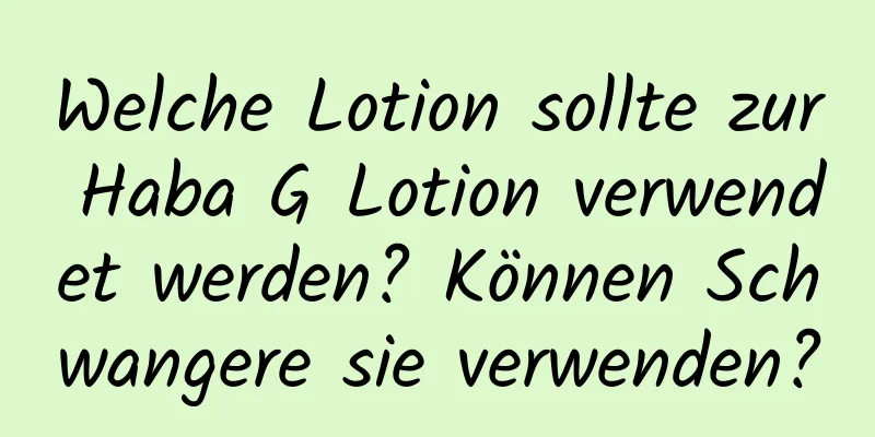 Welche Lotion sollte zur Haba G Lotion verwendet werden? Können Schwangere sie verwenden?