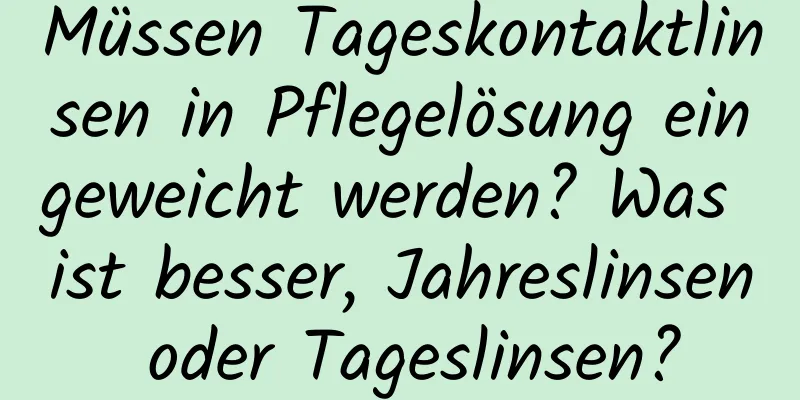 Müssen Tageskontaktlinsen in Pflegelösung eingeweicht werden? Was ist besser, Jahreslinsen oder Tageslinsen?
