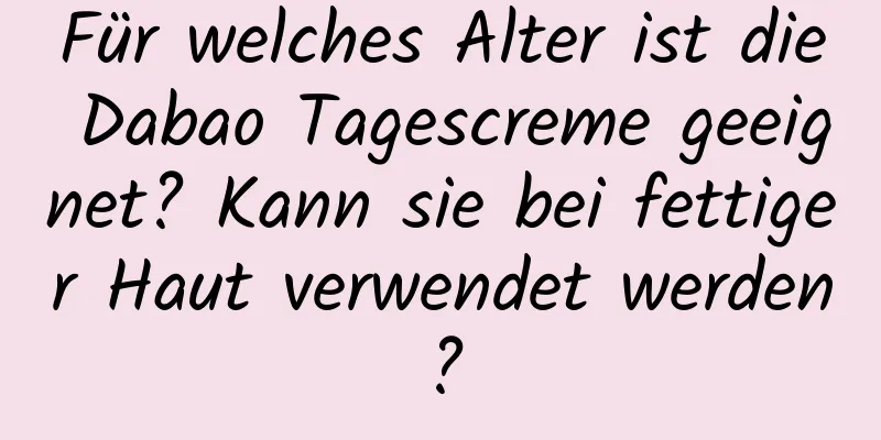 Für welches Alter ist die Dabao Tagescreme geeignet? Kann sie bei fettiger Haut verwendet werden?