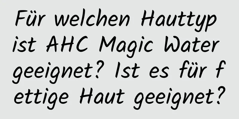 Für welchen Hauttyp ist AHC Magic Water geeignet? Ist es für fettige Haut geeignet?