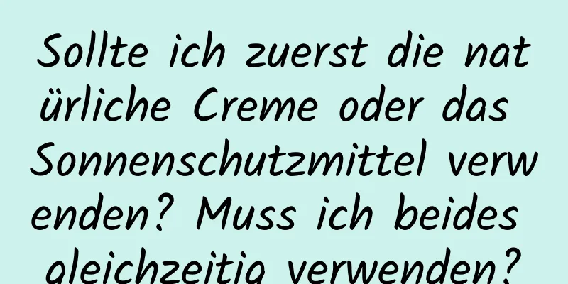 Sollte ich zuerst die natürliche Creme oder das Sonnenschutzmittel verwenden? Muss ich beides gleichzeitig verwenden?