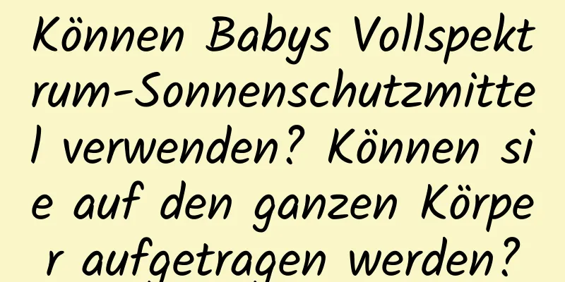 Können Babys Vollspektrum-Sonnenschutzmittel verwenden? Können sie auf den ganzen Körper aufgetragen werden?