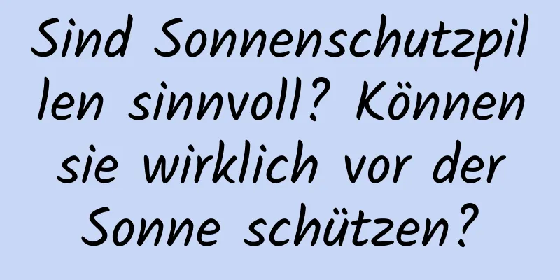 Sind Sonnenschutzpillen sinnvoll? Können sie wirklich vor der Sonne schützen?