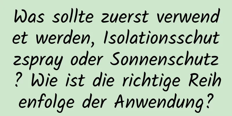 Was sollte zuerst verwendet werden, Isolationsschutzspray oder Sonnenschutz? Wie ist die richtige Reihenfolge der Anwendung?