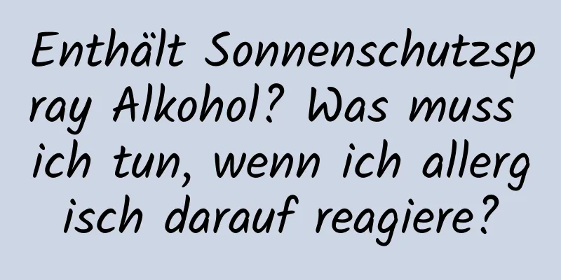 Enthält Sonnenschutzspray Alkohol? Was muss ich tun, wenn ich allergisch darauf reagiere?