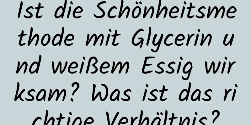 Ist die Schönheitsmethode mit Glycerin und weißem Essig wirksam? Was ist das richtige Verhältnis?