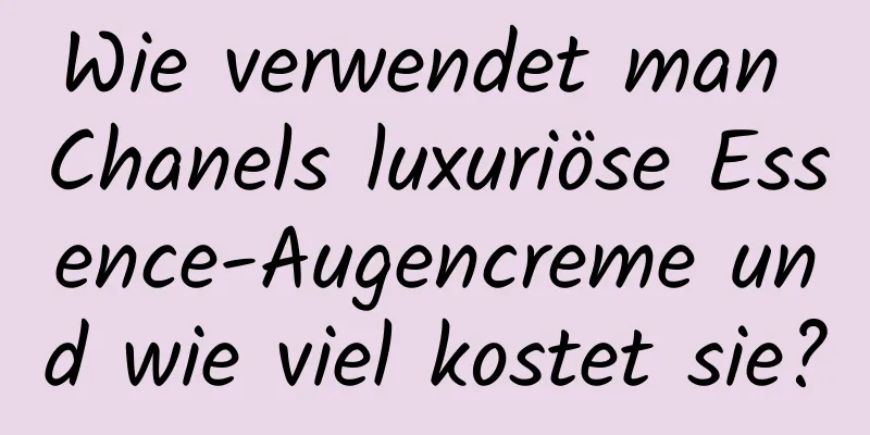 Wie verwendet man Chanels luxuriöse Essence-Augencreme und wie viel kostet sie?
