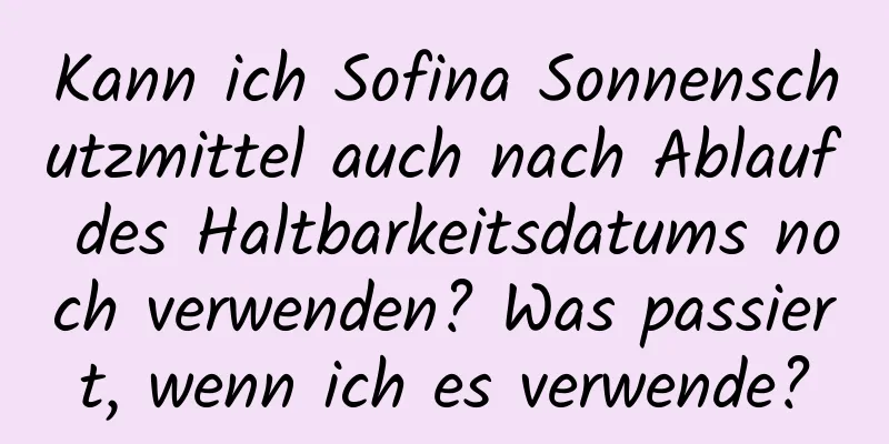Kann ich Sofina Sonnenschutzmittel auch nach Ablauf des Haltbarkeitsdatums noch verwenden? Was passiert, wenn ich es verwende?