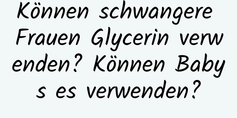 Können schwangere Frauen Glycerin verwenden? Können Babys es verwenden?