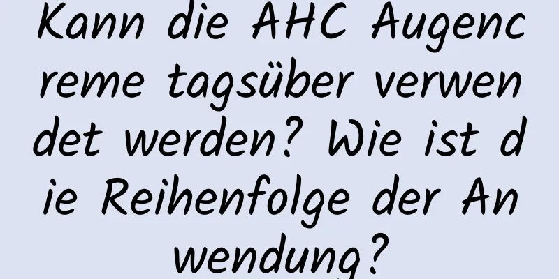 Kann die AHC Augencreme tagsüber verwendet werden? Wie ist die Reihenfolge der Anwendung?