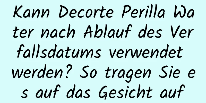 Kann Decorte Perilla Water nach Ablauf des Verfallsdatums verwendet werden? So tragen Sie es auf das Gesicht auf
