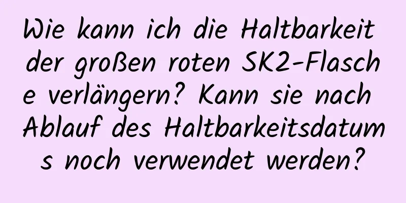 Wie kann ich die Haltbarkeit der großen roten SK2-Flasche verlängern? Kann sie nach Ablauf des Haltbarkeitsdatums noch verwendet werden?